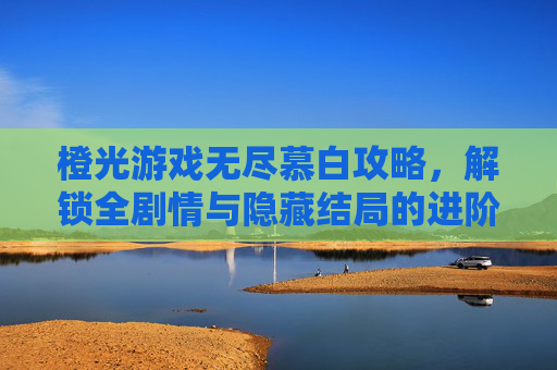 橙光游戏无尽慕白攻略，解锁全剧情与隐藏结局的进阶指南