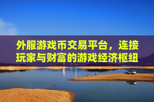 外服游戏币交易平台,连接玩家与财富的游戏经济枢纽