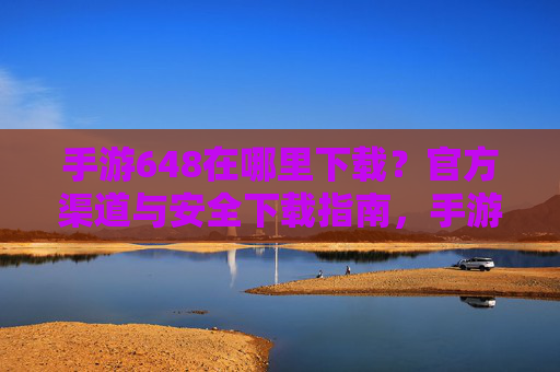 手游648在哪里下载？官方渠道与安全下载指南，手游648在哪里下载？官方渠道与安全下载指南