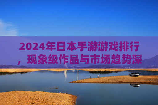 2024年日本手游游戏排行，现象级作品与市场趋势深度解析，2024年日本手游游戏排行，现象级作品与市场趋势深度解析