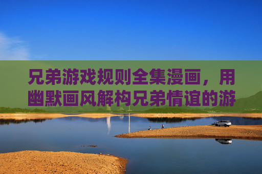 兄弟游戏规则全集漫画,用幽默画风解构兄弟情谊的游戏规则,看懂这些规则才能和兄弟玩得尽兴,兄弟游戏规则漫画全集,用幽默画风解构兄弟情谊,看懂这些规则才能和兄弟玩得尽兴