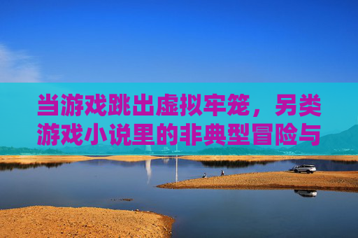 当游戏跳出虚拟牢笼，另类游戏小说里的非典型冒险与现实隐喻，游戏跳出虚拟牢笼，另类游戏小说里的非典型冒险与现实隐喻