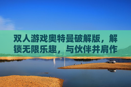 双人游戏奥特曼破解版,解锁无限乐趣,与伙伴并肩作战的终极体验,双人奥特曼破解版,解锁无限乐趣,与伙伴并肩作战的终极体验