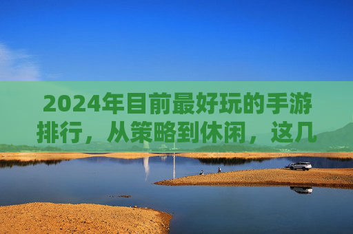 2024年目前最好玩的手游排行,从策略到休闲,这几款让你爱不释手!2024年目前最好玩的手游排行,从策略到休闲,这几款让你爱不释手