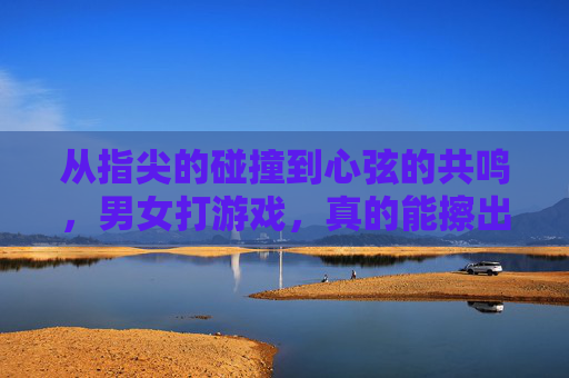 从指尖的碰撞到心弦的共鸣，男女打游戏，真的能擦出爱情的火花吗？从指尖的碰撞到心弦的共鸣，男女打游戏，真的能擦出爱情的火花吗？