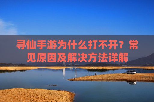 寻仙手游为什么打不开?常见原因及解决方法详解