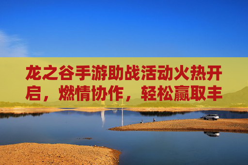 龙之谷手游助战活动火热开启,燃情协作,轻松赢取丰厚奖励!龙之谷手游助战活动火热开启,燃情协作,轻松赢取丰厚奖励!