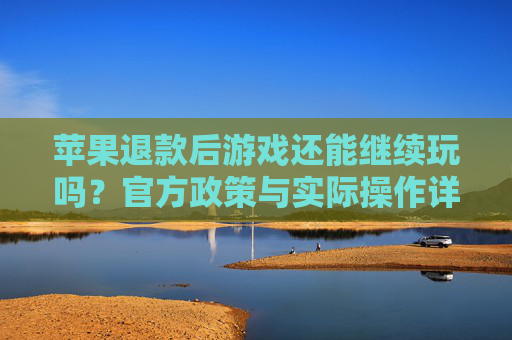 苹果退款后游戏还能继续玩吗?官方政策与实际操作详解,苹果退款后游戏还能继续玩吗?官方政策与实际操作详解