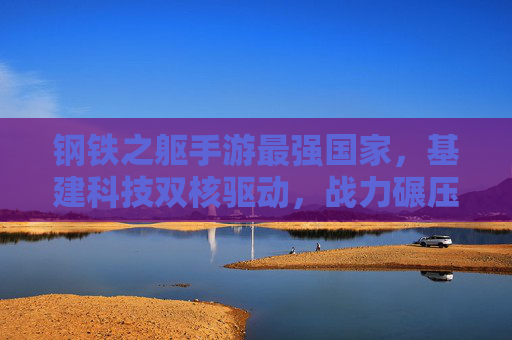 钢铁之躯手游最强国家，基建科技双核驱动，战力碾压全服的终极选择，钢铁之躯手游最强国家，基建科技双核驱动，战力碾压全服的终极选择