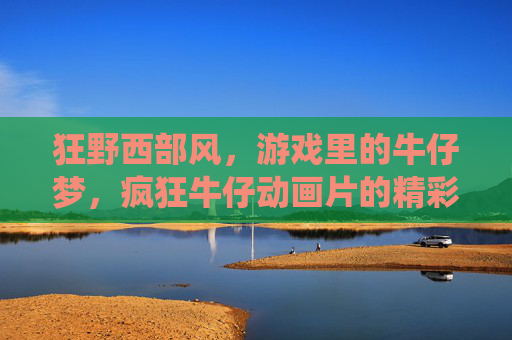 狂野西部风,游戏里的牛仔梦,疯狂牛仔动画片的精彩演绎