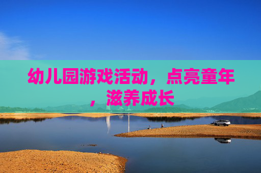 幼儿园游戏活动，点亮童年，滋养成长