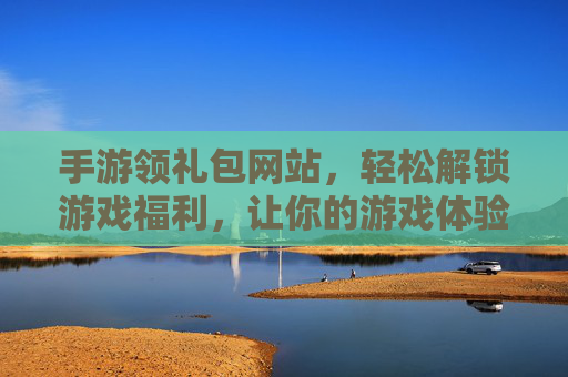 手游领礼包网站，轻松解锁游戏福利，让你的游戏体验更上一层楼