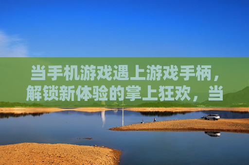 当手机游戏遇上游戏手柄，解锁新体验的掌上狂欢，当手机游戏遇上游戏手柄，解锁新体验的掌上狂欢