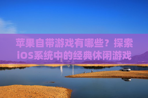苹果自带游戏有哪些？探索iOS系统中的经典休闲游戏