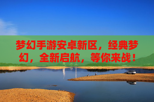 梦幻手游安卓新区,经典梦幻,全新启航,等你来战!梦幻手游安卓新区,经典梦幻,全新启航,等你来战!