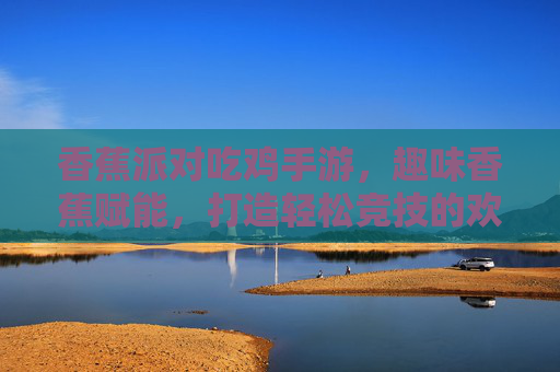 香蕉派对吃鸡手游，趣味香蕉赋能，打造轻松竞技的欢乐战场