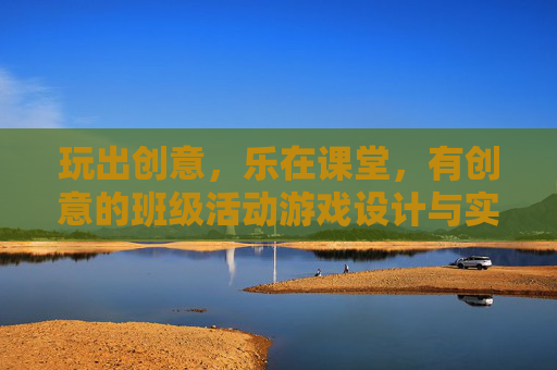 玩出创意,乐在课堂,有创意的班级活动游戏设计与实践,玩出创意,乐在课堂,有创意的班级活动游戏设计与实践