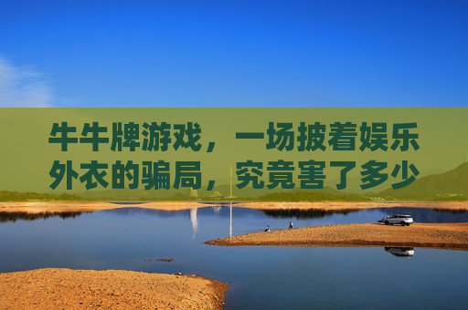牛牛牌游戏，一场披着娱乐外衣的骗局，究竟害了多少人？牛牛牌游戏，一场披着娱乐外衣的骗局，究竟害了多少人？