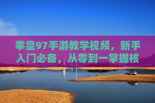 拳皇97手游教学视频,新手入门必备,从零到一掌握核心技巧,拳皇97手游新手教学,从零到一掌握核心技巧