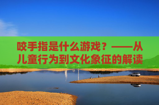 咬手指是什么游戏？——从儿童行为到文化象征的解读，咬手指是什么游戏？——从儿童行为到文化象征的解读