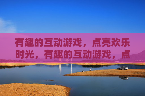 有趣的互动游戏，点亮欢乐时光，有趣的互动游戏，点亮欢乐时光