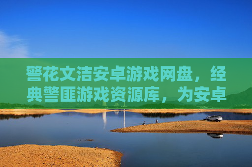 警花文洁安卓游戏网盘，经典警匪游戏资源库，为安卓玩家带来畅玩新体验，警花文洁安卓游戏网盘，经典警匪游戏资源库，为安卓玩家带来畅玩新体验