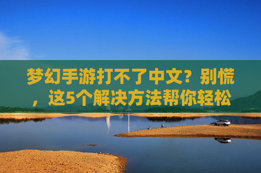 梦幻手游打不了中文？别慌，这5个解决方法帮你轻松解决，畅玩经典游戏，梦幻手游打不了中文？这5个解决方法帮你轻松解决，畅玩经典游戏