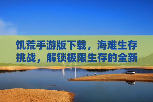 饥荒手游版下载,海难生存挑战,解锁极限生存的全新体验