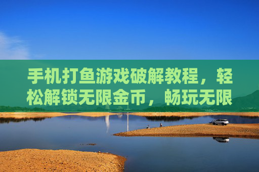 手机打鱼游戏破解教程,轻松解锁无限金币,畅玩无限乐趣
