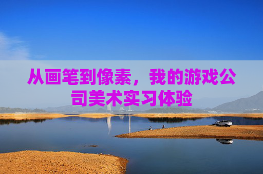 从画笔到像素,我的游戏公司美术实习体验