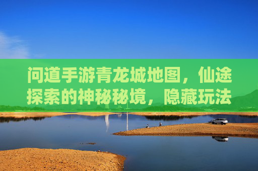 问道手游青龙城地图，仙途探索的神秘秘境，隐藏玩法与宝藏全解析，问道手游青龙城地图，神秘秘境与隐藏玩法宝藏全解析
