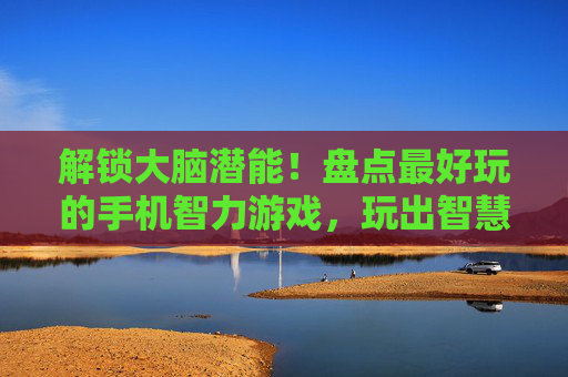 解锁大脑潜能!盘点最好玩的手机智力游戏,玩出智慧与乐趣,解锁大脑潜能!盘点最好玩的手机智力游戏,玩出智慧与乐趣