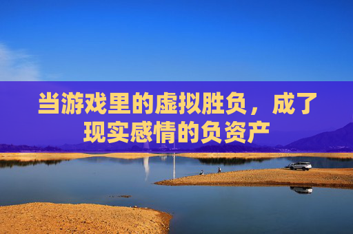 当游戏里的虚拟胜负,成了现实感情的负资产