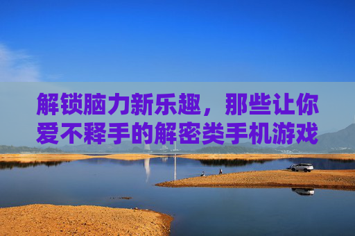 解锁脑力新乐趣,那些让你爱不释手的解密类手机游戏推荐,解锁脑力新乐趣,那些让你爱不释手的解密类手机游戏推荐