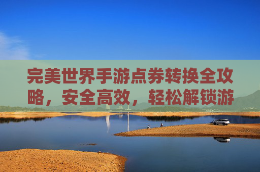 完美世界手游点券转换全攻略,安全高效,轻松解锁游戏新体验,完美世界手游点券转换全攻略,安全高效,轻松解锁游戏新体验