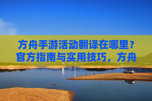 方舟手游活动翻译在哪里？官方指南与实用技巧，方舟手游活动翻译位置，官方指南与实用技巧