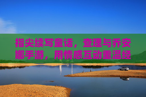 指尖续写童话,查理与乔安娜手游,用情感互动重温经典浪漫