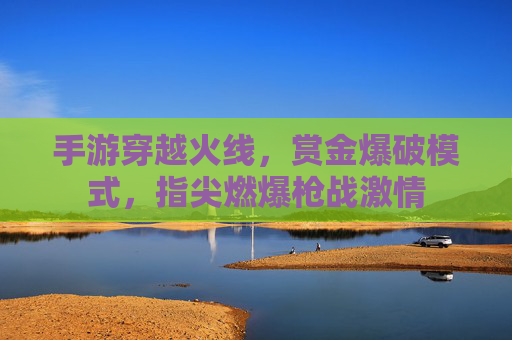 手游穿越火线，赏金爆破模式，指尖燃爆枪战激情