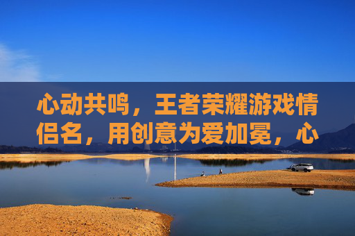 心动共鸣，王者荣耀游戏情侣名，用创意为爱加冕，心动共鸣，王者荣耀游戏情侣名，用创意为爱加冕