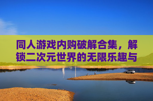 同人游戏内购破解合集,解锁二次元世界的无限乐趣与自由——从技术解析到社区共鸣的深度探索,同人游戏内购破解合集,解锁二次元世界的无限乐趣与自由——从技术解析到社区共鸣的深度探索