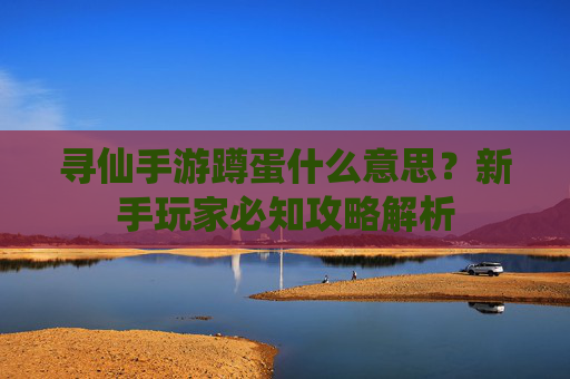 寻仙手游蹲蛋什么意思?新手玩家必知攻略解析
