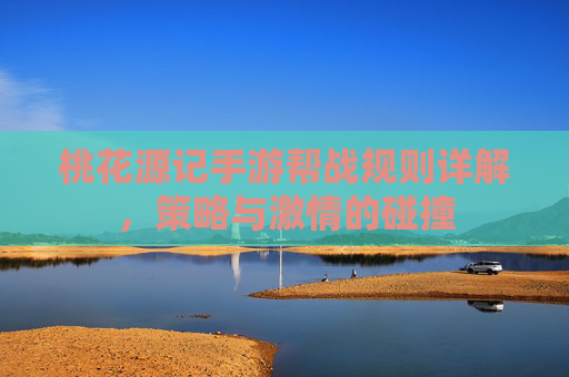 桃花源记手游帮战规则详解，策略与激情的碰撞