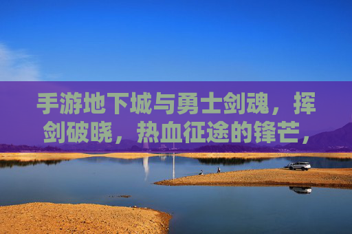 手游地下城与勇士剑魂，挥剑破晓，热血征途的锋芒，手游地下城与勇士剑魂，挥剑破晓，热血征途的锋芒