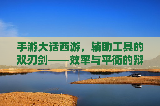 手游大话西游，辅助工具的双刃剑——效率与平衡的辩证思考