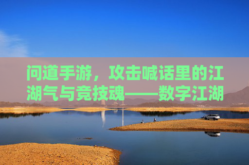 问道手游，攻击喊话里的江湖气与竞技魂——数字江湖的攻防对话与情感共鸣，问道手游，攻击喊话里的江湖气与竞技魂——数字江湖的攻防对话与情感共鸣