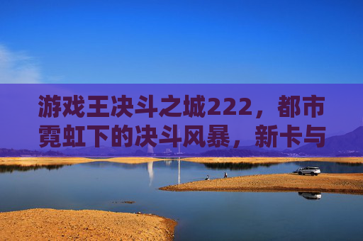 游戏王决斗之城222，都市霓虹下的决斗风暴，新卡与羁绊的碰撞，游戏王决斗之城222，都市霓虹下的决斗风暴与新卡羁绊的碰撞