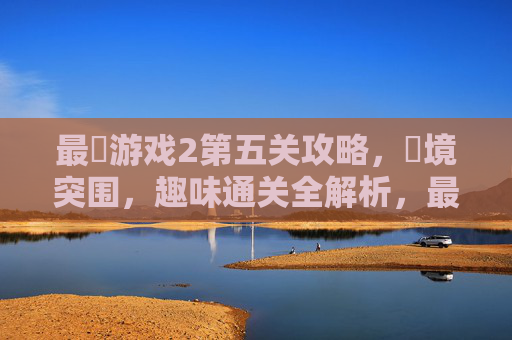 最囧游戏2第五关攻略,囧境突围,趣味通关全解析,最囧游戏2第五关攻略,囧境突围趣味通关全解析