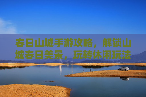 春日山城手游攻略,解锁山城春日美景,玩转休闲玩法