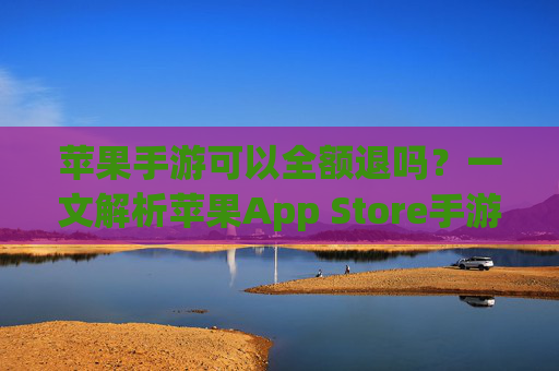 苹果手游可以全额退吗？一文解析苹果App Store手游退款政策，苹果手游可以全额退吗？一文解析苹果App Store手游退款政策
