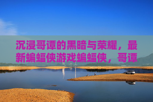 沉浸哥谭的黑暗与荣耀，最新蝙蝠侠游戏蝙蝠侠，哥谭骑士深度解析，沉浸哥谭的黑暗与荣耀，蝙蝠侠，哥谭骑士深度解析
